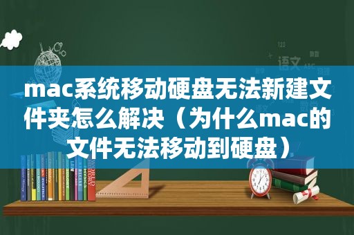 mac系统移动硬盘无法新建文件夹怎么解决（为什么mac的文件无法移动到硬盘）