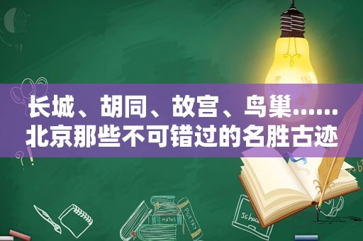 长城、胡同、故宫、鸟巢......北京那些不可错过的名胜古迹