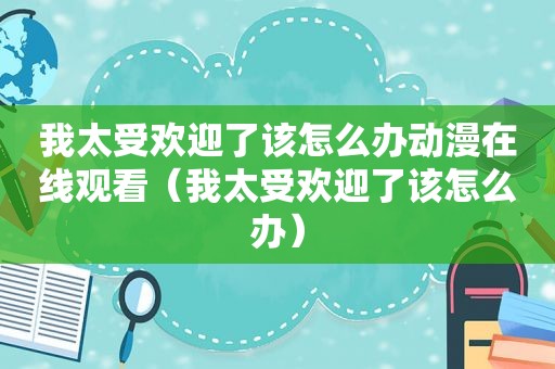 我太受欢迎了该怎么办动漫在线观看（我太受欢迎了该怎么办）