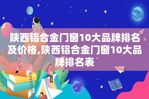 陕西铝合金门窗10大品牌排名及价格,陕西铝合金门窗10大品牌排名表