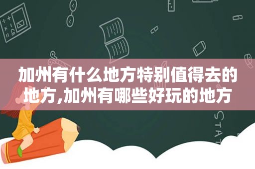 加州有什么地方特别值得去的地方,加州有哪些好玩的地方