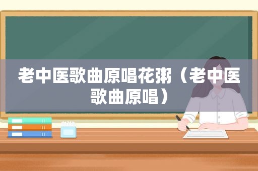 老中医歌曲原唱花粥（老中医歌曲原唱）