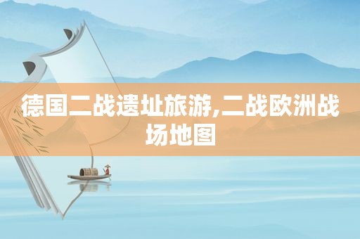 德国二战遗址旅游,二战欧洲战场地图