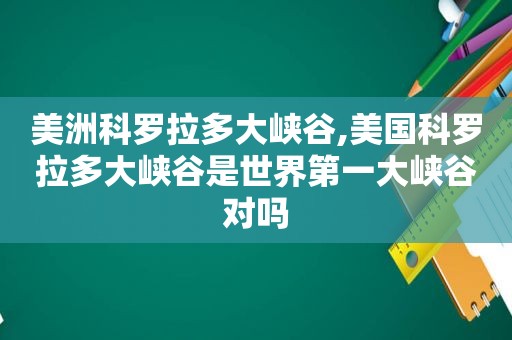 美洲科罗拉多大峡谷,美国科罗拉多大峡谷是世界第一大峡谷对吗