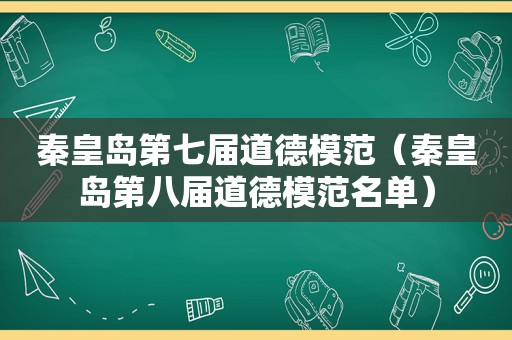 秦皇岛第七届道德模范（秦皇岛第八届道德模范名单）