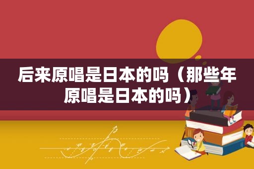 后来原唱是日本的吗（那些年原唱是日本的吗）