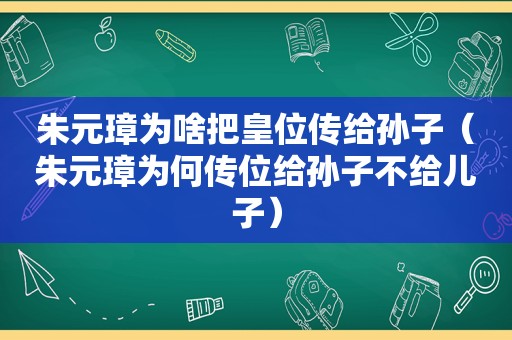 朱元璋为啥把皇位传给孙子（朱元璋为何传位给孙子不给儿子）