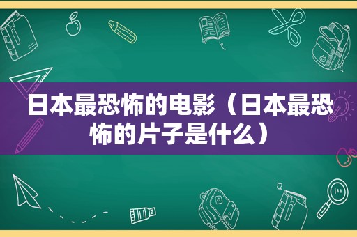 日本最恐怖的电影（日本最恐怖的片子是什么）