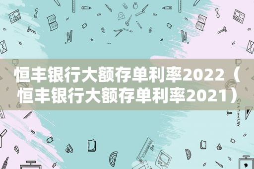 恒丰银行大额存单利率2022（恒丰银行大额存单利率2021）