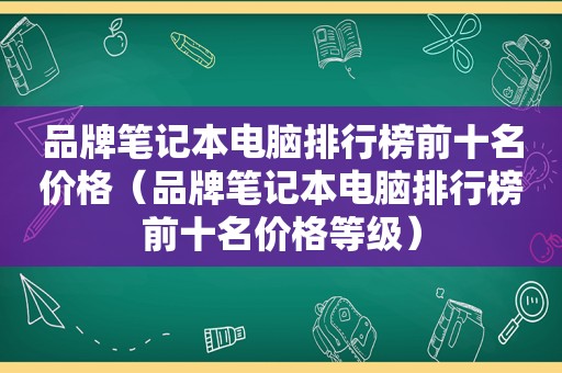 品牌笔记本电脑排行榜前十名价格（品牌笔记本电脑排行榜前十名价格等级）