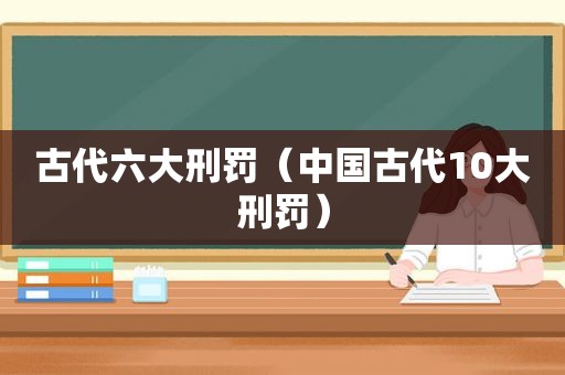 古代六大刑罚（中国古代10大刑罚）