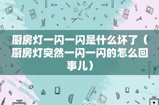 厨房灯一闪一闪是什么坏了（厨房灯突然一闪一闪的怎么回事儿）