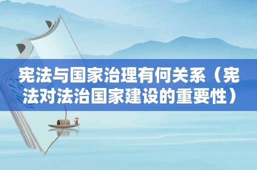 宪法与国家治理有何关系（宪法对法治国家建设的重要性）  第1张