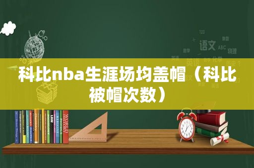 科比nba生涯场均盖帽（科比被帽次数）