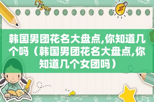 韩国男团花名大盘点,你知道几个吗（韩国男团花名大盘点,你知道几个女团吗）