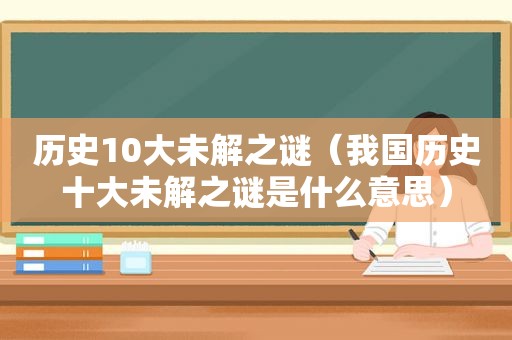 历史10大未解之谜（我国历史十大未解之谜是什么意思）