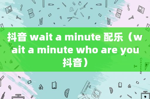 抖音 wait a minute 配乐（wait a minute who are you抖音）