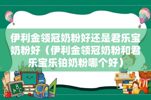 伊利金领冠奶粉好还是君乐宝奶粉好（伊利金领冠奶粉和君乐宝乐铂奶粉哪个好）