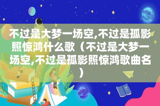 不过是大梦一场空,不过是孤影照惊鸿什么歌（不过是大梦一场空,不过是孤影照惊鸿歌曲名）