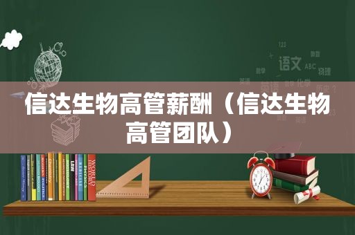 信达生物高管薪酬（信达生物高管团队）