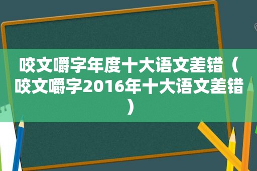 咬文嚼字年度十大语文差错（咬文嚼字2016年十大语文差错）  第1张