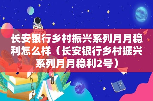 长安银行乡村振兴系列月月稳利怎么样（长安银行乡村振兴系列月月稳利2号）