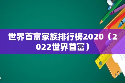 世界首富家族排行榜2020（2022世界首富）