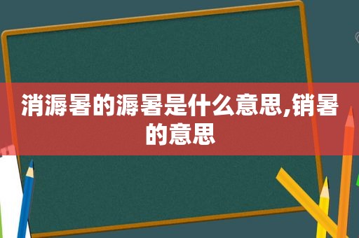 消溽暑的溽暑是什么意思,销暑的意思