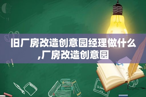 旧厂房改造创意园经理做什么,厂房改造创意园