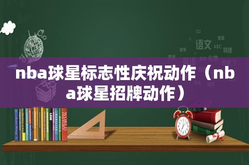 nba球星标志性庆祝动作（nba球星招牌动作）