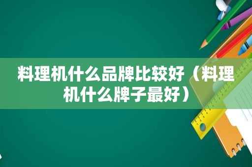 料理机什么品牌比较好（料理机什么牌子最好）