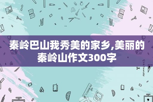 秦岭巴山我秀美的家乡,美丽的秦岭山作文300字