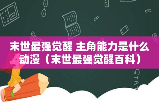 末世最强觉醒 主角能力是什么动漫（末世最强觉醒百科）