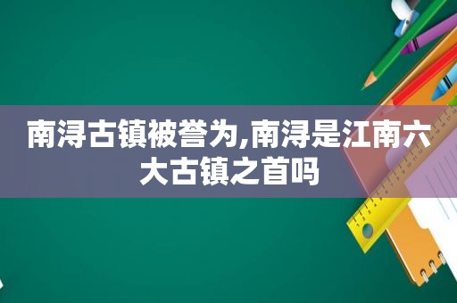 南浔古镇被誉为,南浔是江南六大古镇之首吗