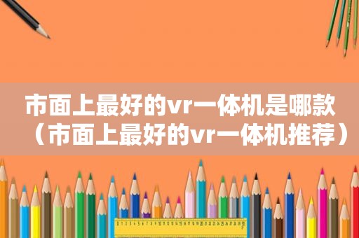 市面上最好的vr一体机是哪款（市面上最好的vr一体机推荐）