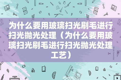 为什么要用玻璃扫光刷毛进行扫光抛光处理（为什么要用玻璃扫光刷毛进行扫光抛光处理工艺）