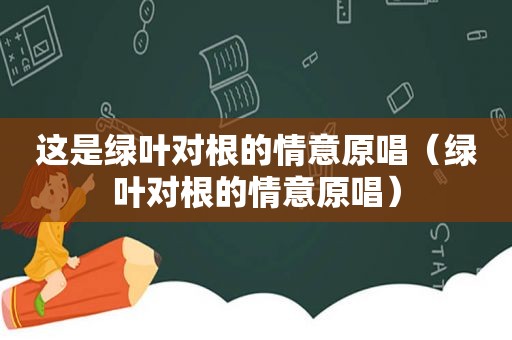 这是绿叶对根的情意原唱（绿叶对根的情意原唱）