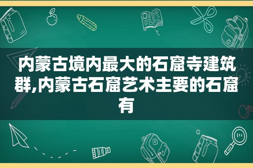 内蒙古境内最大的石窟寺建筑群,内蒙古石窟艺术主要的石窟有