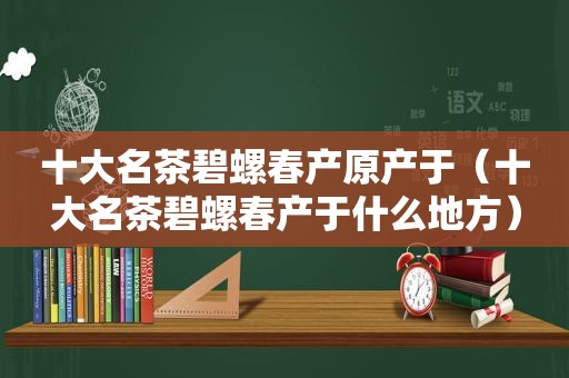 十大名茶碧螺春产原产于（十大名茶碧螺春产于什么地方）