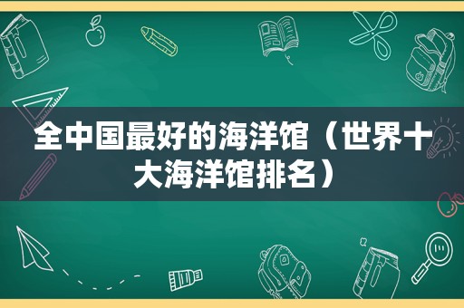 全中国最好的海洋馆（世界十大海洋馆排名）