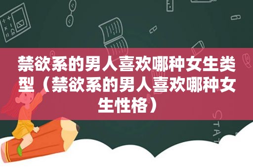 禁欲系的男人喜欢哪种女生类型（禁欲系的男人喜欢哪种女生性格）