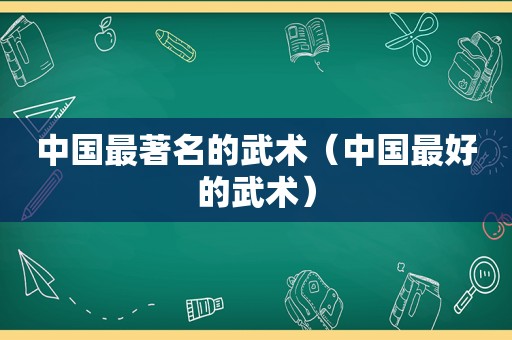 中国最著名的武术（中国最好的武术）