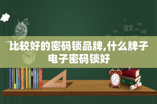 比较好的密码锁品牌,什么牌子电子密码锁好