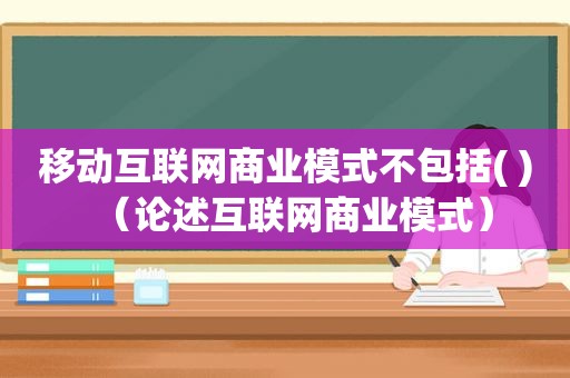 移动互联网商业模式不包括( )（论述互联网商业模式）