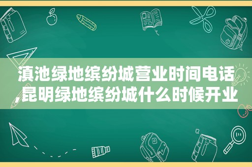 滇池绿地缤纷城营业时间电话,昆明绿地缤纷城什么时候开业