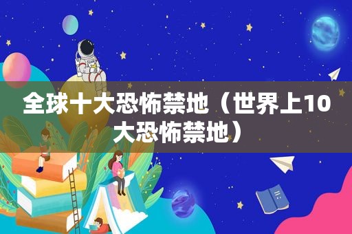 全球十大恐怖禁地（世界上10大恐怖禁地）  第1张