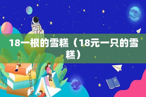 18一根的雪糕（18元一只的雪糕）