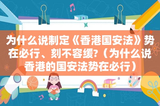 为什么说制定《香港国安法》势在必行、刻不容缓?（为什么说香港的国安法势在必行）