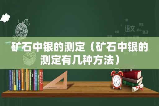 矿石中银的测定（矿石中银的测定有几种方法）