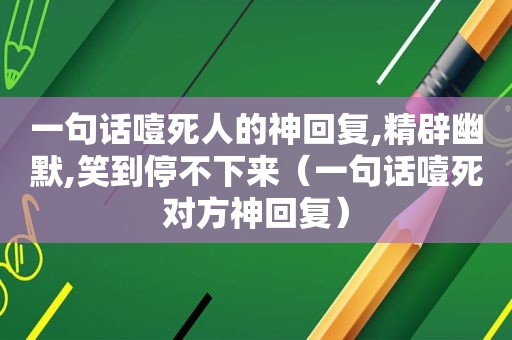 一句话噎死人的神回复,精辟幽默,笑到停不下来（一句话噎死对方神回复）